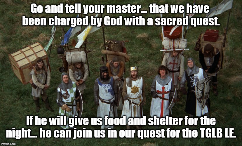 Go and tell your master... that we have 
been charged by God with a sacred quest. If he will give us food and shelter for the night... he can join us in our quest for the TGLB LE. | made w/ Imgflip meme maker