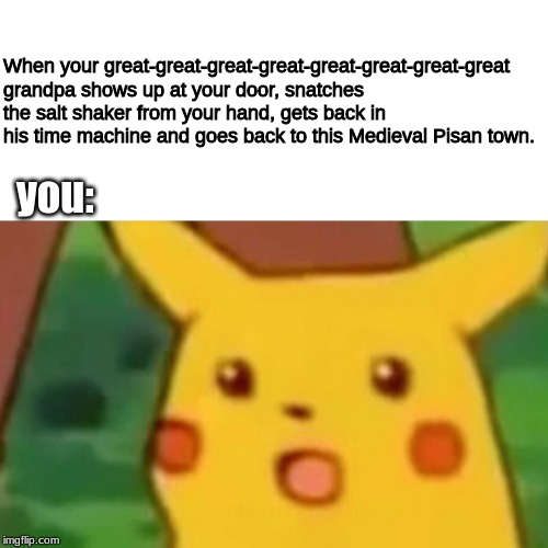 a history meme | When your great-great-great-great-great-great-great-great grandpa shows up at your door, snatches the salt shaker from your hand, gets back in his time machine and goes back to this Medieval Pisan town. you: | image tagged in memes,surprised pikachu,history | made w/ Imgflip meme maker