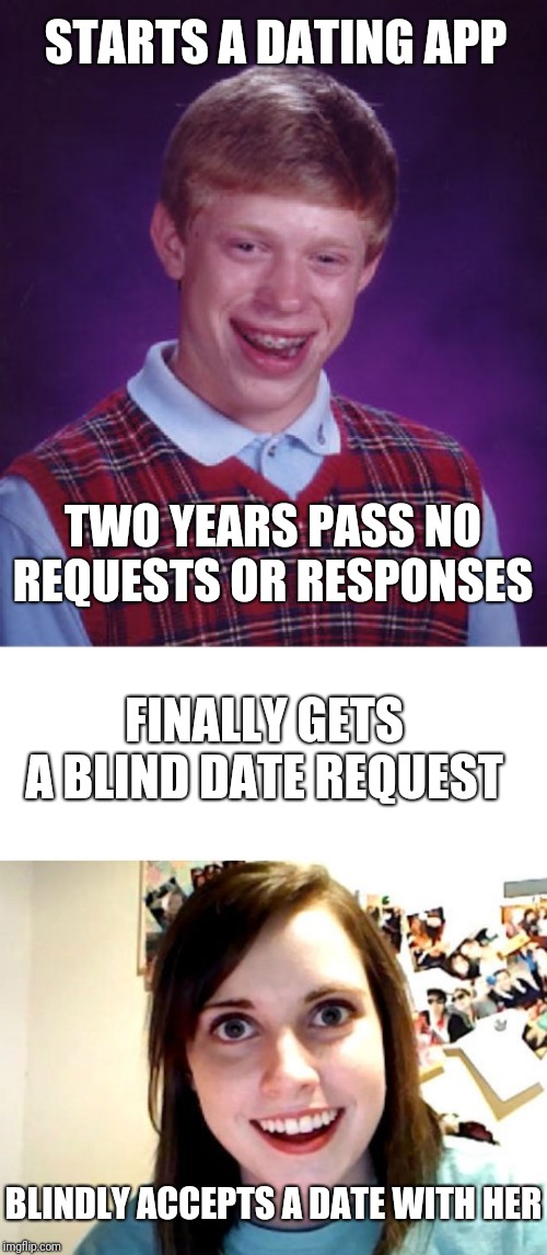 Bad luck blind date | STARTS A DATING APP; TWO YEARS PASS NO REQUESTS OR RESPONSES; FINALLY GETS A BLIND DATE REQUEST; BLINDLY ACCEPTS A DATE WITH HER | image tagged in memes,bad luck brian,blank white template,stalker girl,funny memes,lol | made w/ Imgflip meme maker