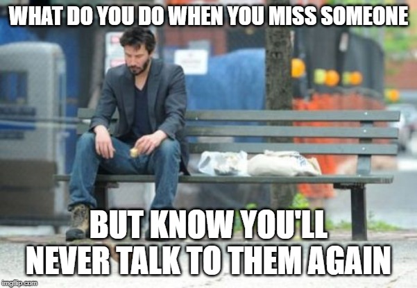 Sad Keanu | WHAT DO YOU DO WHEN YOU MISS SOMEONE; BUT KNOW YOU'LL NEVER TALK TO THEM AGAIN | image tagged in memes,sad keanu | made w/ Imgflip meme maker