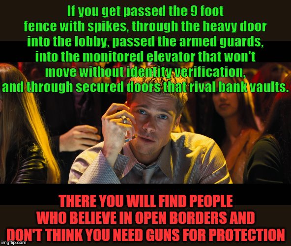 Opinions from the Ivory Towers shall not govern us | If you get passed the 9 foot fence with spikes, through the heavy door into the lobby, passed the armed guards, into the monitored elevator that won't move without identity verification, and through secured doors that rival bank vaults. THERE YOU WILL FIND PEOPLE WHO BELIEVE IN OPEN BORDERS AND DON'T THINK YOU NEED GUNS FOR PROTECTION | image tagged in gun control,open borders,ivory tower,millionaires,billionaires | made w/ Imgflip meme maker