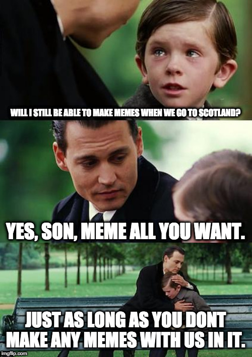 Finding Neverland Meme | WILL I STILL BE ABLE TO MAKE MEMES WHEN WE GO TO SCOTLAND? YES, SON, MEME ALL YOU WANT. JUST AS LONG AS YOU DONT MAKE ANY MEMES WITH US IN IT. | image tagged in memes,finding neverland | made w/ Imgflip meme maker