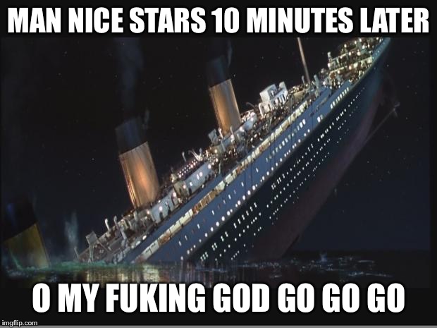 Titanic Sinking | MAN NICE STARS 10 MINUTES LATER; O MY FUKING GOD GO GO GO | image tagged in titanic sinking | made w/ Imgflip meme maker