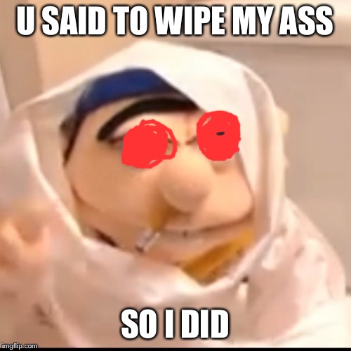 Triggered Jeffy | U SAID TO WIPE MY ASS; SO I DID | image tagged in triggered jeffy | made w/ Imgflip meme maker