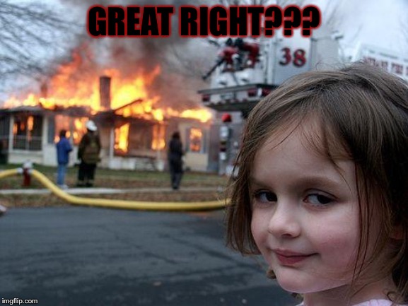 Disaster Girl | GREAT RIGHT??? | image tagged in memes,disaster girl | made w/ Imgflip meme maker