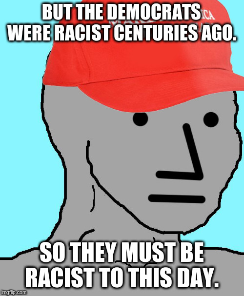 MAGA NPC | BUT THE DEMOCRATS WERE RACIST CENTURIES AGO. SO THEY MUST BE RACIST TO THIS DAY. | image tagged in maga npc | made w/ Imgflip meme maker