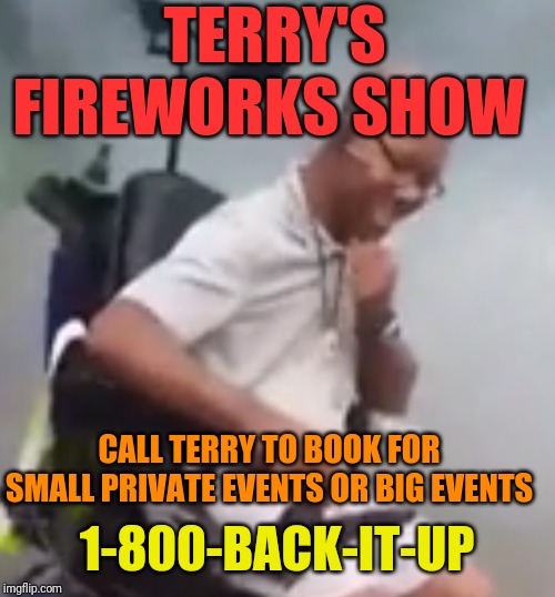 Back It Up Terry | TERRY'S FIREWORKS SHOW; CALL TERRY TO BOOK FOR SMALL PRIVATE EVENTS OR BIG EVENTS; 1-800-BACK-IT-UP | image tagged in back it up terry | made w/ Imgflip meme maker