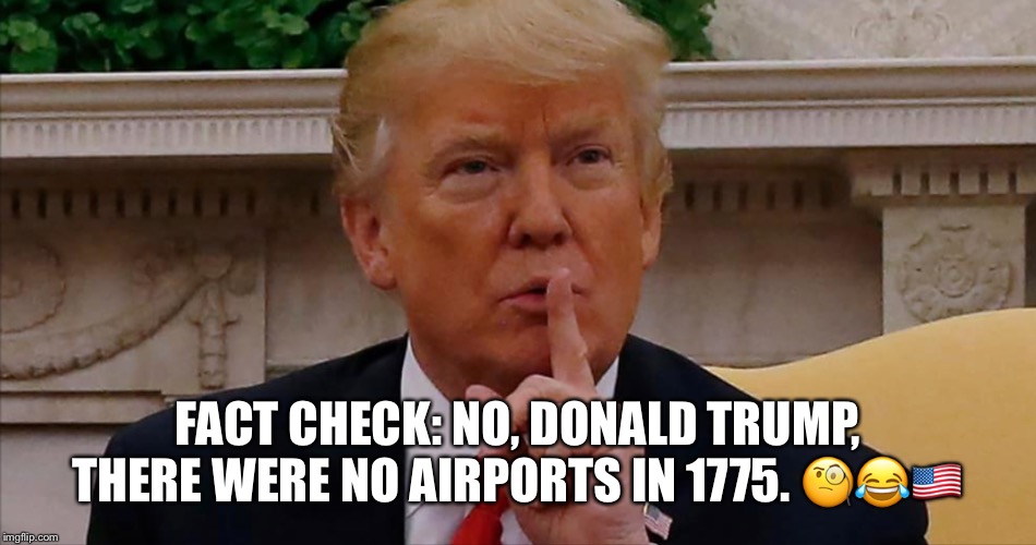 Fact Check | FACT CHECK: NO, DONALD TRUMP, THERE WERE NO AIRPORTS IN 1775. 🧐😂🇺🇸 | image tagged in donald trump,trump rally,fact check,4th of july rally,lol,trump is a moron | made w/ Imgflip meme maker