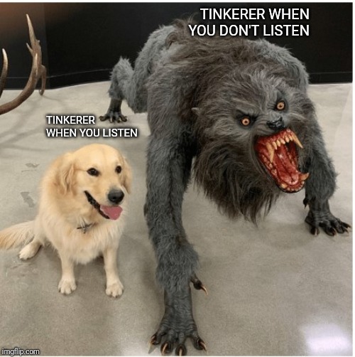 dog wolf | TINKERER WHEN YOU DON'T LISTEN; TINKERER WHEN YOU LISTEN | image tagged in dog wolf | made w/ Imgflip meme maker