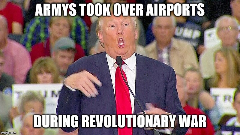 Trump Mocks Reporter | ARMYS TOOK OVER AIRPORTS; DURING REVOLUTIONARY WAR | image tagged in trump mocks reporter | made w/ Imgflip meme maker