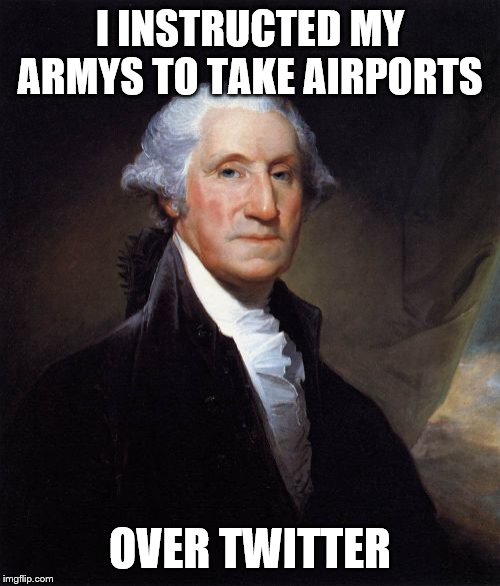 George Washington Meme | I INSTRUCTED MY ARMYS TO TAKE AIRPORTS; OVER TWITTER | image tagged in memes,george washington | made w/ Imgflip meme maker