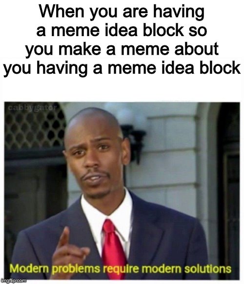 modern problems | When you are having a meme idea block so you make a meme about you having a meme idea block | image tagged in modern problems | made w/ Imgflip meme maker