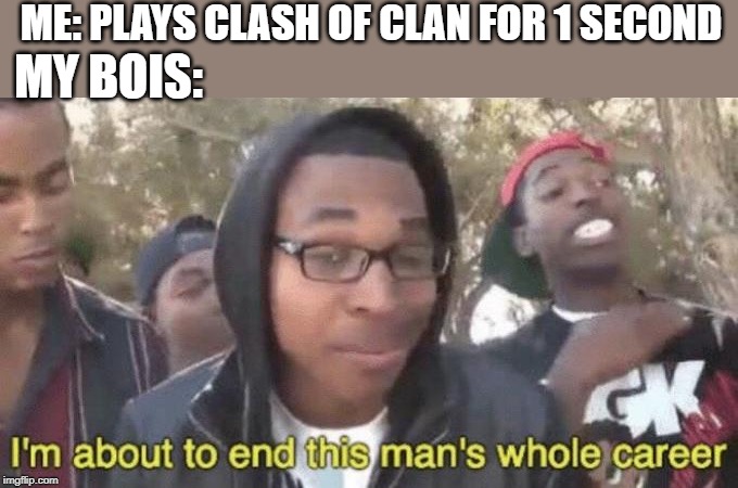 I’m about to end this man’s whole career | ME: PLAYS CLASH OF CLAN FOR 1 SECOND; MY BOIS: | image tagged in im about to end this mans whole career | made w/ Imgflip meme maker