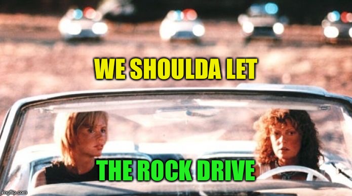 Thelma and Louise | WE SHOULDA LET THE ROCK DRIVE | image tagged in thelma and louise | made w/ Imgflip meme maker
