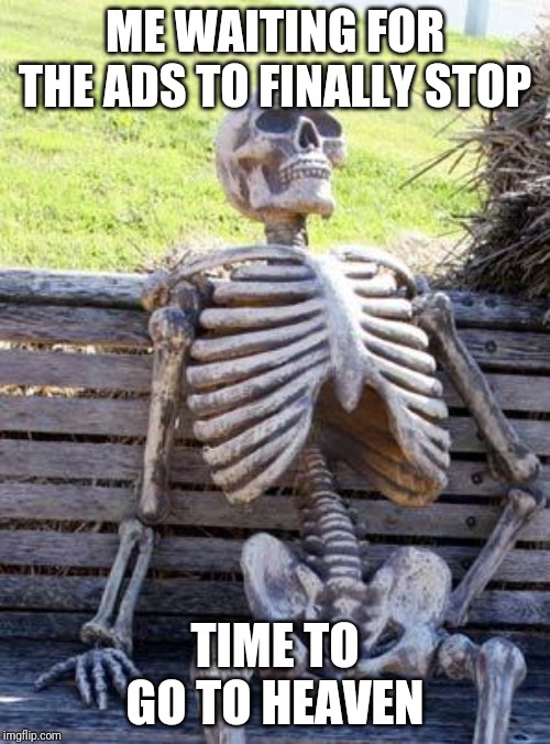 Waiting Skeleton Meme | ME WAITING FOR THE ADS TO FINALLY STOP; TIME TO GO TO HEAVEN | image tagged in memes,waiting skeleton | made w/ Imgflip meme maker