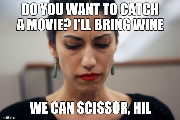 Poor forgotten Huma. | DO YOU WANT TO CATCH A MOVIE? I'LL BRING WINE; WE CAN SCISSOR, HIL | image tagged in huma abedin,hillary clinton,unholy alliance | made w/ Imgflip meme maker