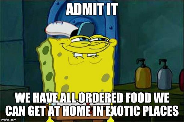 Just got back from vacation | ADMIT IT; WE HAVE ALL ORDERED FOOD WE CAN GET AT HOME IN EXOTIC PLACES | image tagged in memes,dont you squidward | made w/ Imgflip meme maker