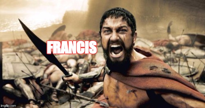 Sparta Leonidas | FRANCIS | image tagged in memes,sparta leonidas,pope francis,jesus christ,god,vatican | made w/ Imgflip meme maker