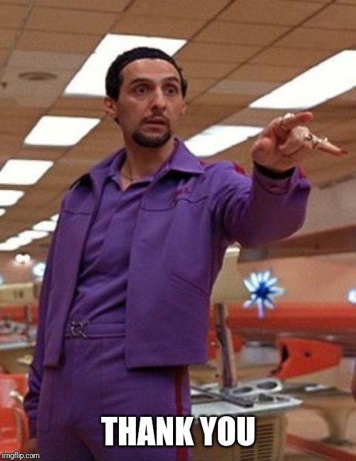 Jesus Quintana Big Lebowski Bowling | THANK YOU | image tagged in jesus quintana big lebowski bowling | made w/ Imgflip meme maker