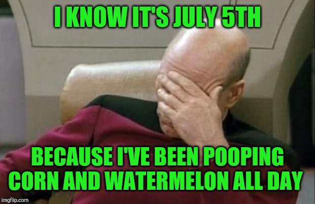 Looks pretty much coming out like it does going in lol | I KNOW IT'S JULY 5TH; BECAUSE I'VE BEEN POOPING CORN AND WATERMELON ALL DAY | image tagged in memes,captain picard facepalm,jbmemegeek,4th of july,pooping | made w/ Imgflip meme maker