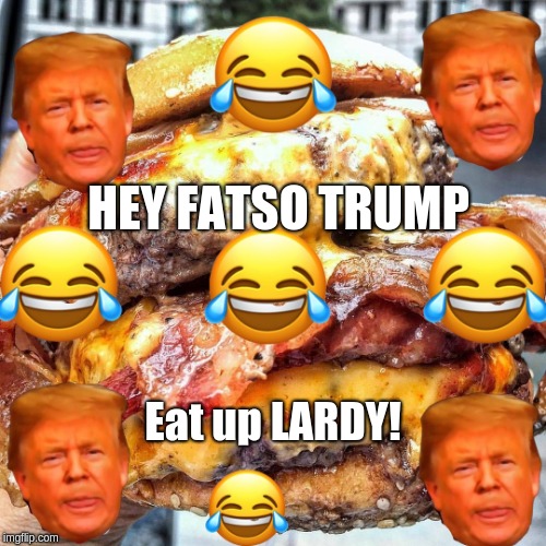Fat Trump Loves HAMBERDERS! | HEY FATSO TRUMP; Eat up LARDY! | image tagged in greasy,hamberders,donald trump,tears of joy,lardy boy | made w/ Imgflip meme maker