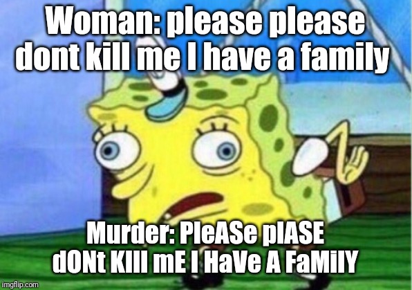 Mocking Spongebob | Woman: please please dont kill me I have a family; Murder: PleASe plASE dONt KIll mE I HaVe A FaMilY | image tagged in memes,mocking spongebob | made w/ Imgflip meme maker