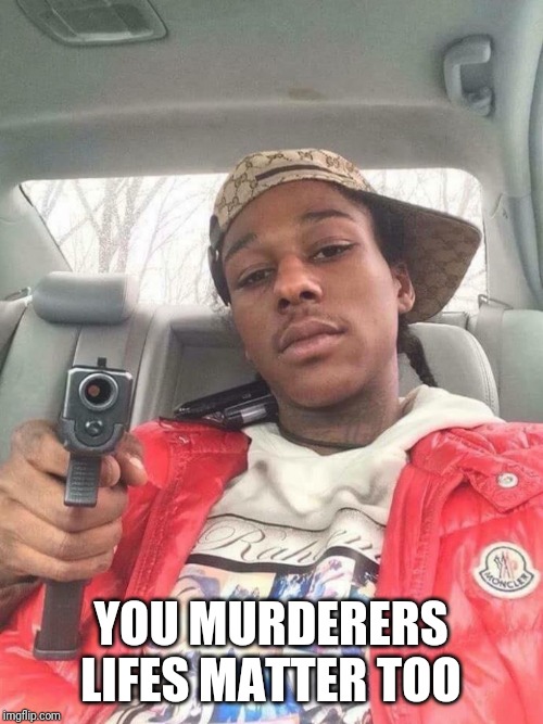 Mlm | YOU MURDERERS LIFES MATTER TOO | image tagged in murderer | made w/ Imgflip meme maker