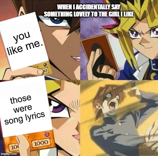 Always like that. | WHEN I ACCIDENTALLY SAY SOMETHING LOVELY TO THE GIRL I LIKE; you like me. those were song lyrics | image tagged in yugioh card draw,memes,funny | made w/ Imgflip meme maker