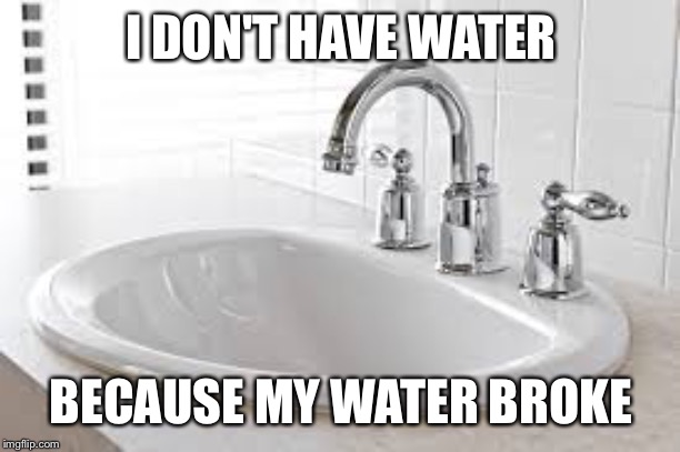 SInk | I DON'T HAVE WATER; BECAUSE MY WATER BROKE | image tagged in sink | made w/ Imgflip meme maker