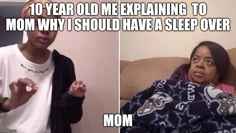 Me explaining to my mom | 10 YEAR OLD ME EXPLAINING  TO MOM WHY I SHOULD HAVE A SLEEP OVER; MOM | image tagged in me explaining to my mom | made w/ Imgflip meme maker