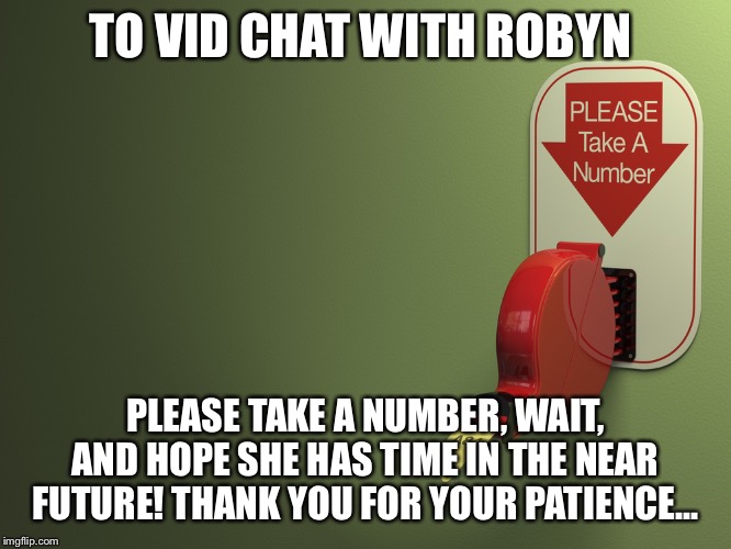 Take a number | TO VID CHAT WITH ROBYN; PLEASE TAKE A NUMBER, WAIT, AND HOPE SHE HAS TIME IN THE NEAR FUTURE! THANK YOU FOR YOUR PATIENCE... | image tagged in take a number | made w/ Imgflip meme maker