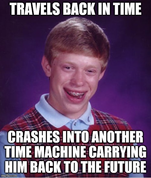Time travel paradox !! | TRAVELS BACK IN TIME; CRASHES INTO ANOTHER TIME MACHINE CARRYING HIM BACK TO THE FUTURE | image tagged in memes,bad luck brian | made w/ Imgflip meme maker