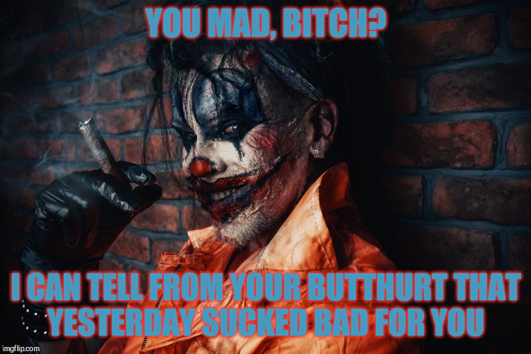 w | YOU MAD, B**CH? I CAN TELL FROM YOUR BUTTHURT THAT      YESTERDAY SUCKED BAD FOR YOU | image tagged in evil bloodstained clown | made w/ Imgflip meme maker