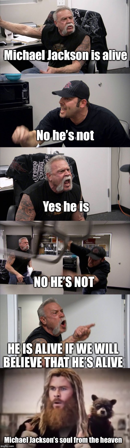Michael Jackson is alive; No he’s not; Yes he is; NO HE’S NOT; HE IS ALIVE IF WE WILL BELIEVE THAT HE’S ALIVE; Michael Jackson’s soul from the heaven | image tagged in memes,american chopper argument,thor thumbs up | made w/ Imgflip meme maker