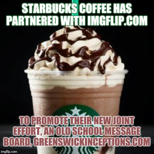 STARBUCKS COFFEE HAS PARTNERED WITH IMGFLIP.COM; TO PROMOTE THEIR NEW JOINT EFFORT, AN OLD SCHOOL MESSAGE BOARD, GREENSWICKINCEPTIONS.COM | made w/ Imgflip meme maker