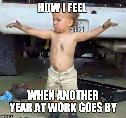 mechanic kid | HOW I FEEL; WHEN ANOTHER YEAR AT WORK GOES BY | image tagged in mechanic kid | made w/ Imgflip meme maker