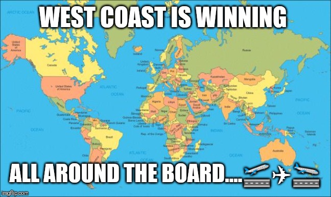 Jroc113 | WEST COAST IS WINNING; ALL AROUND THE BOARD....🛫✈🛬 | image tagged in world map | made w/ Imgflip meme maker