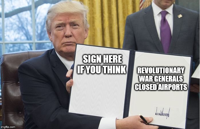 Trump signing | SIGN HERE IF YOU THINK REVOLUTIONARY WAR GENERALS CLOSED AIRPORTS | image tagged in trump signing | made w/ Imgflip meme maker