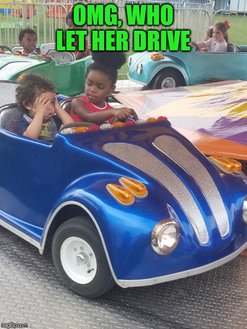  OMG, WHO LET HER DRIVE | image tagged in driver,drama queen,oh no baby what is you doin | made w/ Imgflip meme maker