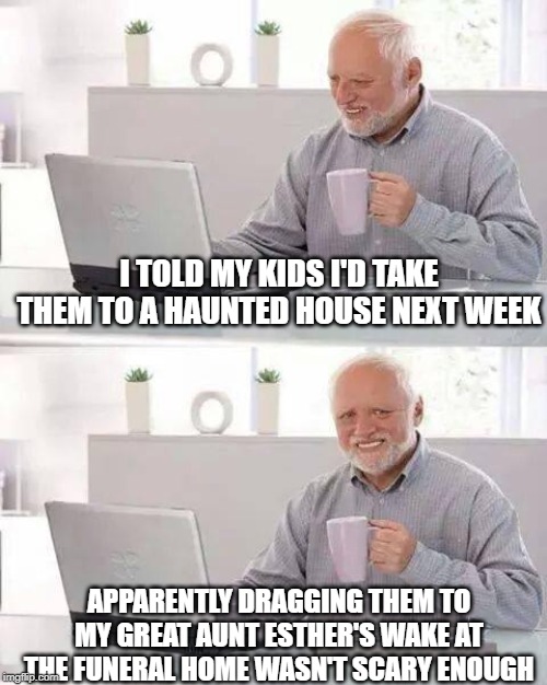 Not Exactly a Real Frightening Experience... | I TOLD MY KIDS I'D TAKE THEM TO A HAUNTED HOUSE NEXT WEEK; APPARENTLY DRAGGING THEM TO MY GREAT AUNT ESTHER'S WAKE AT THE FUNERAL HOME WASN'T SCARY ENOUGH | image tagged in memes,hide the pain harold | made w/ Imgflip meme maker