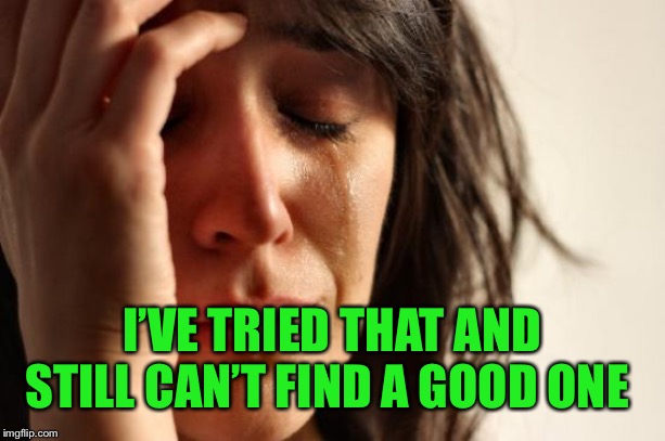 First World Problems Meme | I’VE TRIED THAT AND STILL CAN’T FIND A GOOD ONE | image tagged in memes,first world problems | made w/ Imgflip meme maker
