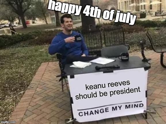 happy 4th of july | happy 4th of july; keanu reeves should be president | image tagged in memes,change my mind,keanu reeves,president,4th of july | made w/ Imgflip meme maker
