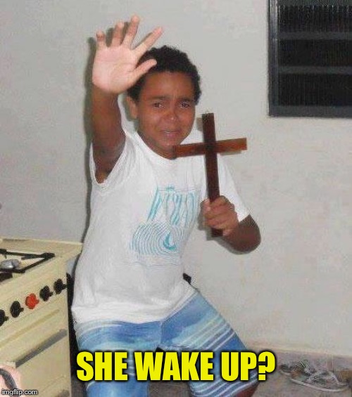 kid with cross | SHE WAKE UP? | image tagged in kid with cross | made w/ Imgflip meme maker