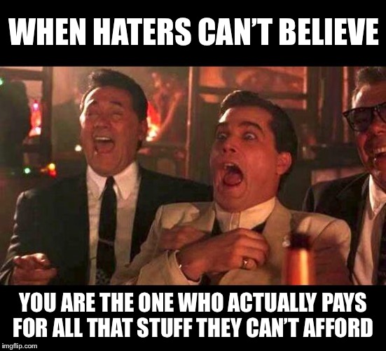 goodfellas laughing | WHEN HATERS CAN’T BELIEVE; YOU ARE THE ONE WHO ACTUALLY PAYS FOR ALL THAT STUFF THEY CAN’T AFFORD | image tagged in goodfellas laughing | made w/ Imgflip meme maker