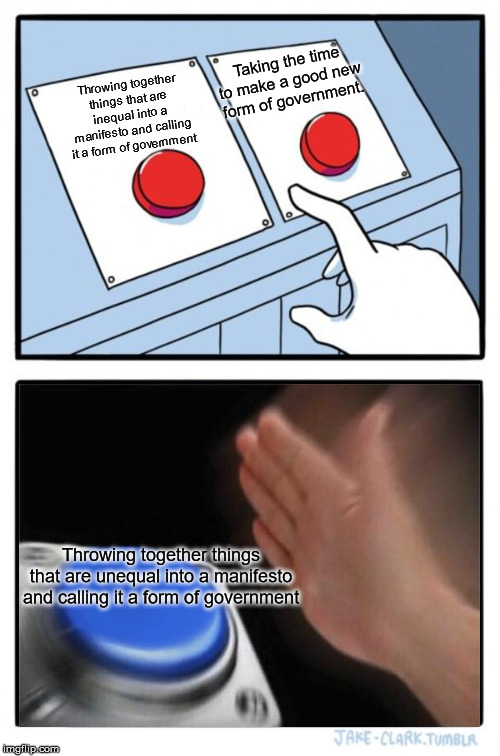 The choice is obvious | Taking the time to make a good new form of government. Throwing together things that are inequal into a manifesto and calling it a form of government; Throwing together things that are unequal into a manifesto and calling it a form of government | image tagged in memes,two buttons | made w/ Imgflip meme maker