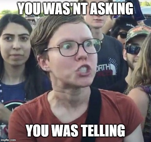 Triggered feminist | YOU WAS'NT ASKING YOU WAS TELLING | image tagged in triggered feminist | made w/ Imgflip meme maker
