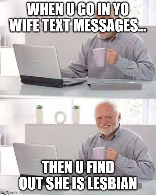 Hide the Pain Harold Meme | WHEN U GO IN YO WIFE TEXT MESSAGES... THEN U FIND OUT SHE IS LESBIAN | image tagged in memes,hide the pain harold | made w/ Imgflip meme maker