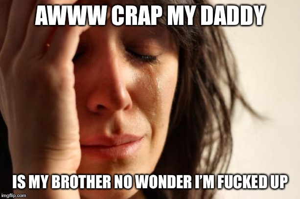 First World Problems Meme | AWWW CRAP MY DADDY IS MY BROTHER NO WONDER I’M F**KED UP | image tagged in memes,first world problems | made w/ Imgflip meme maker