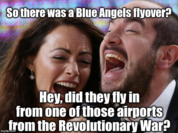 Trump's Revolutionary War Airports | So there was a Blue Angels flyover? Hey, did they fly in from one of those airports from the Revolutionary War? | image tagged in laughing couple,trump,revolutionary war,airports,july 4th,speech | made w/ Imgflip meme maker