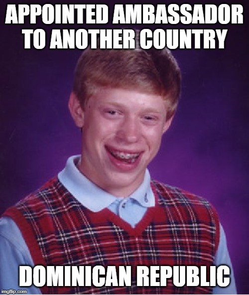 Bad Luck Brian Meme | APPOINTED AMBASSADOR TO ANOTHER COUNTRY; DOMINICAN REPUBLIC | image tagged in memes,bad luck brian | made w/ Imgflip meme maker